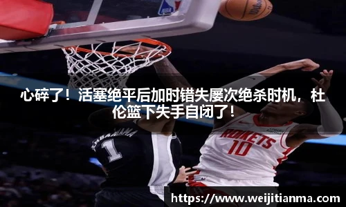 心碎了！活塞绝平后加时错失屡次绝杀时机，杜伦篮下失手自闭了！