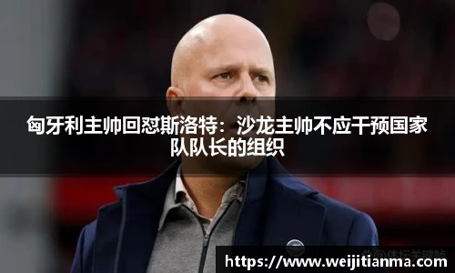 匈牙利主帅回怼斯洛特：沙龙主帅不应干预国家队队长的组织