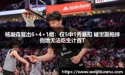 杨瀚森复出6+4+1帽：仅5中1秀暴扣 被里斯抱摔倒地无法吃生计首T