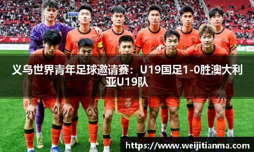 义乌世界青年足球邀请赛：U19国足1-0胜澳大利亚U19队