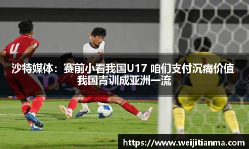 沙特媒体：赛前小看我国U17 咱们支付沉痛价值 我国青训成亚洲一流
